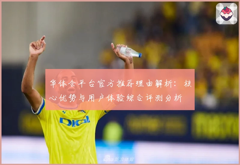 华体会平台官方推荐理由解析：核心优势与用户体验综合评测分析