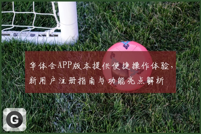 华体会APP版本提供便捷操作体验，新用户注册指南与功能亮点解析