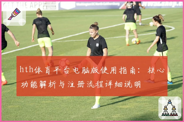 hth体育平台电脑版使用指南：核心功能解析与注册流程详细说明