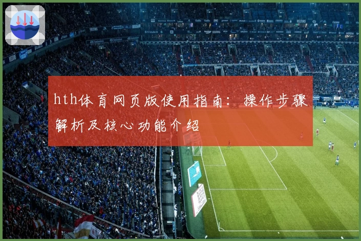 hth体育网页版使用指南：操作步骤解析及核心功能介绍