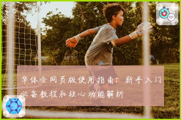华体会网页版使用指南：新手入门必备教程和核心功能解析