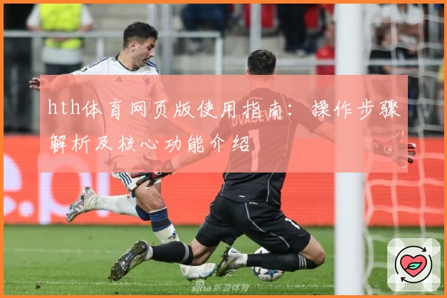 hth体育网页版使用指南：操作步骤解析及核心功能介绍