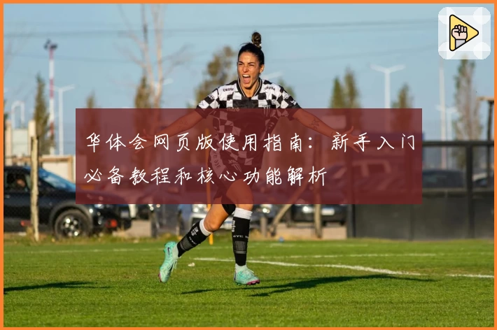 华体会网页版使用指南：新手入门必备教程和核心功能解析