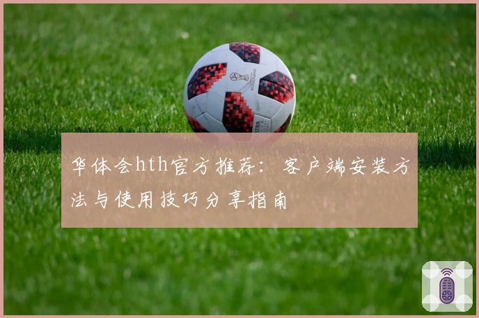 华体会hth官方推荐：客户端安装方法与使用技巧分享指南