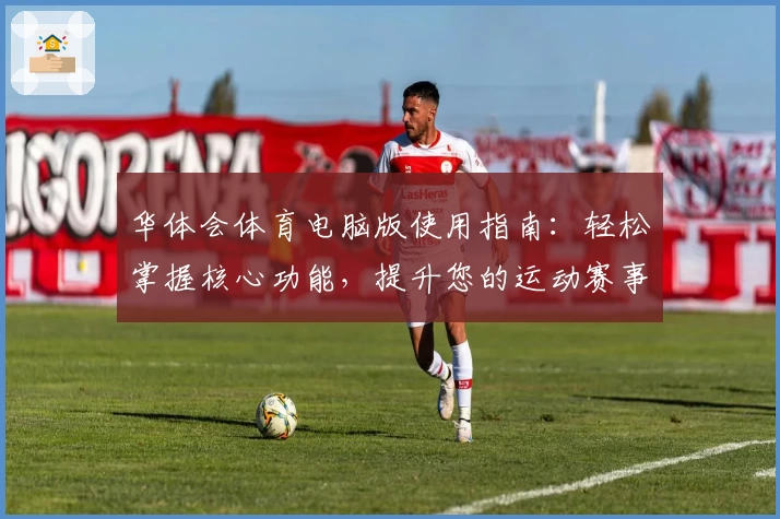 华体会体育电脑版使用指南：轻松掌握核心功能，提升您的运动赛事体验