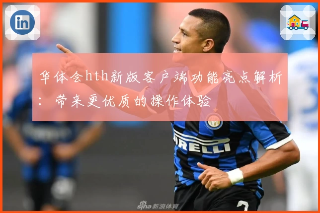 华体会hth新版客户端功能亮点解析：带来更优质的操作体验