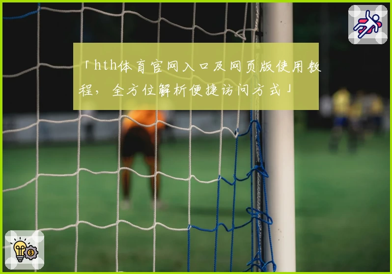 「hth体育官网入口及网页版使用教程，全方位解析便捷访问方式」