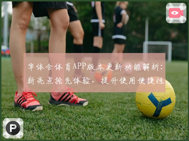 华体会体育APP版本更新功能解析：新亮点抢先体验，提升使用便捷性