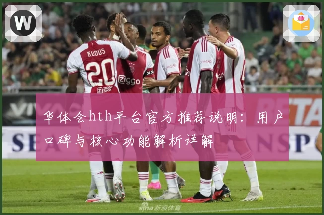 华体会hth平台官方推荐说明：用户口碑与核心功能解析详解
