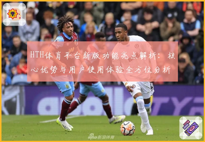 HTH体育平台新版功能亮点解析：核心优势与用户使用体验全方位分析