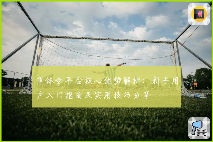 华体会平台核心优势解析：新手用户入门指南及实用技巧分享