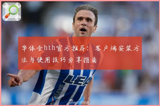 华体会hth官方推荐：客户端安装方法与使用技巧分享指南
