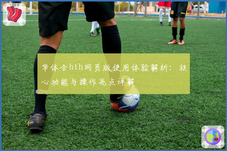 华体会hth网页版使用体验解析：核心功能与操作亮点详解