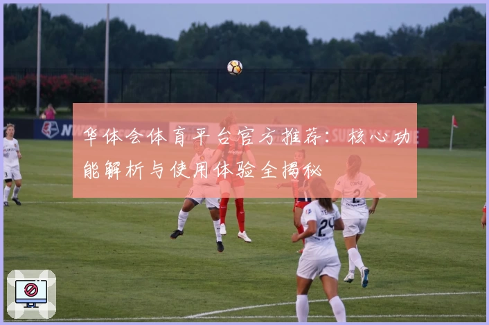 华体会体育平台官方推荐：核心功能解析与使用体验全揭秘