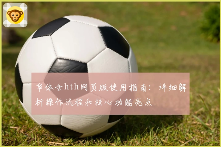 华体会hth网页版使用指南：详细解析操作流程和核心功能亮点