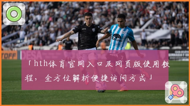 「hth体育官网入口及网页版使用教程，全方位解析便捷访问方式」