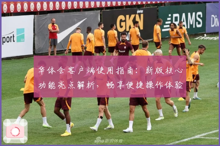 华体会客户端使用指南：新版核心功能亮点解析，畅享便捷操作体验