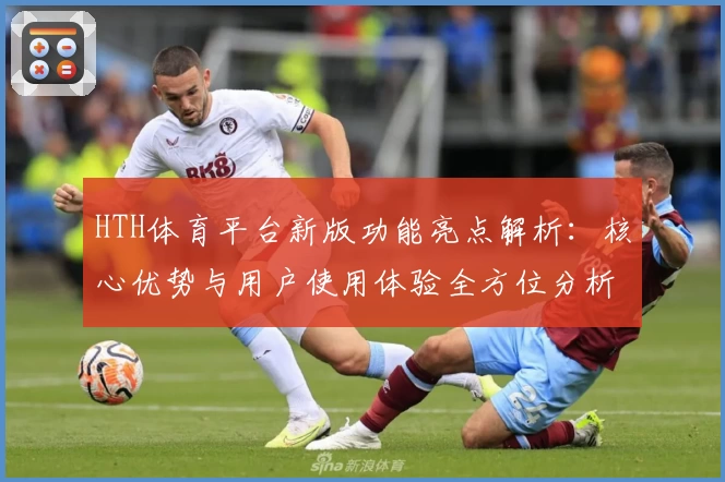 HTH体育平台新版功能亮点解析：核心优势与用户使用体验全方位分析