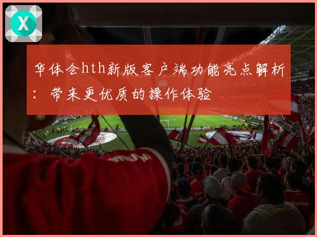 华体会hth新版客户端功能亮点解析：带来更优质的操作体验