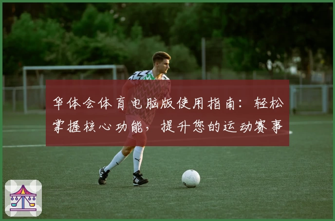 华体会体育电脑版使用指南：轻松掌握核心功能，提升您的运动赛事体验