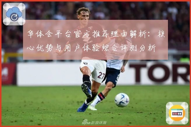 华体会平台官方推荐理由解析：核心优势与用户体验综合评测分析