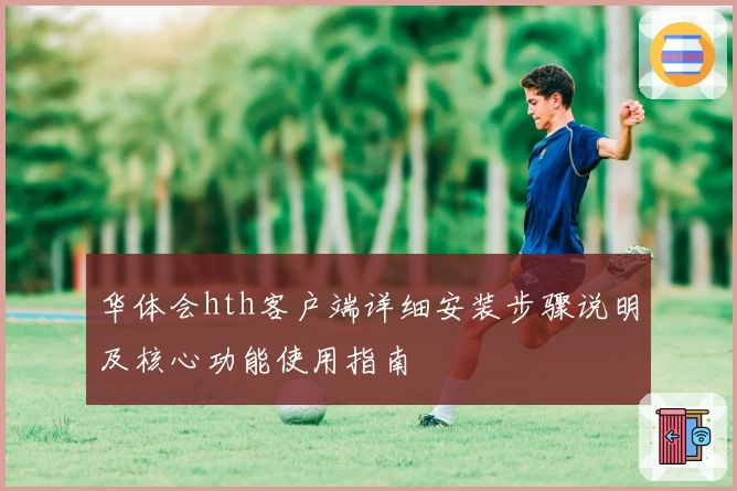 华体会hth客户端详细安装步骤说明及核心功能使用指南