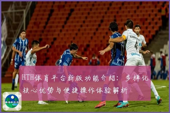 HTH体育平台新版功能介绍：多样化核心优势与便捷操作体验解析