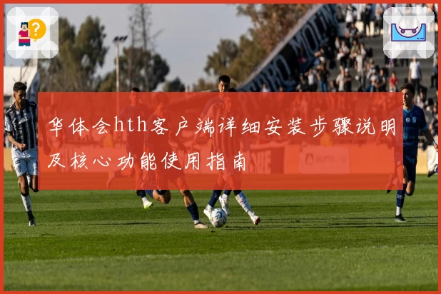 华体会hth客户端详细安装步骤说明及核心功能使用指南