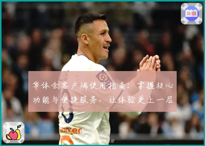 华体会客户端使用指南：掌握核心功能与便捷服务，让体验更上一层楼