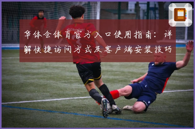 华体会体育官方入口使用指南：详解快捷访问方式及客户端安装技巧